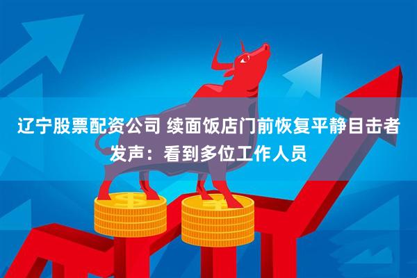 辽宁股票配资公司 续面饭店门前恢复平静目击者发声：看到多位工作人员