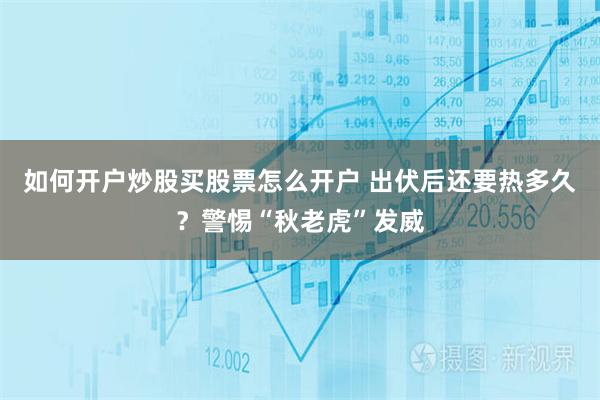 如何开户炒股买股票怎么开户 出伏后还要热多久？警惕“秋老虎”发威