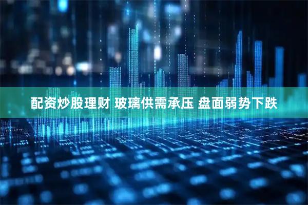 配资炒股理财 玻璃供需承压 盘面弱势下跌