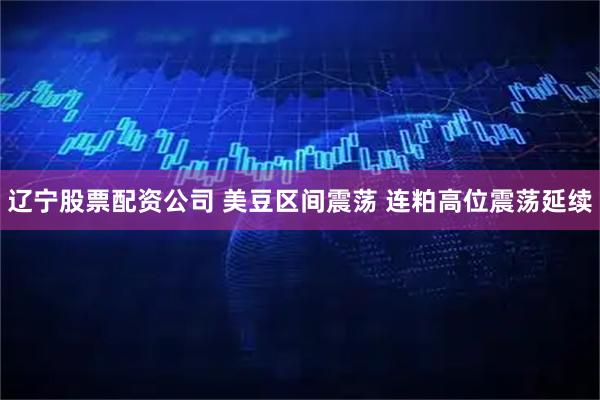 辽宁股票配资公司 美豆区间震荡 连粕高位震荡延续