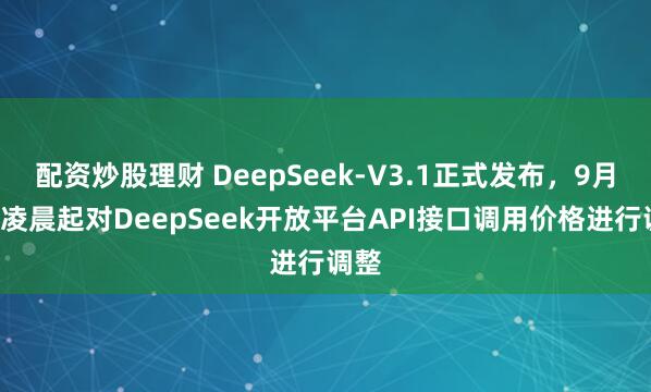 配资炒股理财 DeepSeek-V3.1正式发布，9月6日凌晨起对DeepSeek开放平台API接口调用价格进行调整