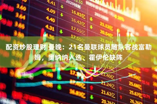 配资炒股理财 曼晚：21名曼联球员随队客战富勒姆，奥纳纳入选、霍伊伦缺阵
