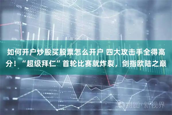 如何开户炒股买股票怎么开户 四大攻击手全得高分！“超级拜仁”首轮比赛就炸裂，剑指欧陆之巅