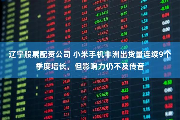辽宁股票配资公司 小米手机非洲出货量连续9个季度增长，但影响力仍不及传音