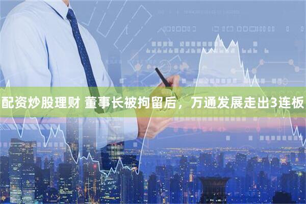 配资炒股理财 董事长被拘留后，万通发展走出3连板