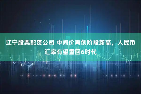 辽宁股票配资公司 中间价再创阶段新高，人民币汇率有望重回6时代