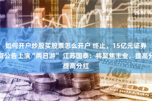 如何开户炒股买股票怎么开户 终止，15亿元证券投资公告上演“两日游” 江苏国泰：将聚焦主业，提高分红