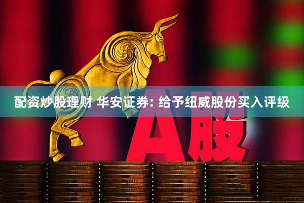 配资炒股理财 华安证券: 给予纽威股份买入评级