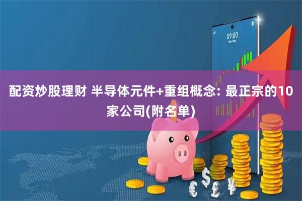 配资炒股理财 半导体元件+重组概念: 最正宗的10家公司(附名单)