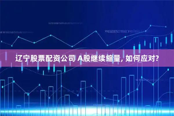 辽宁股票配资公司 A股继续缩量, 如何应对?