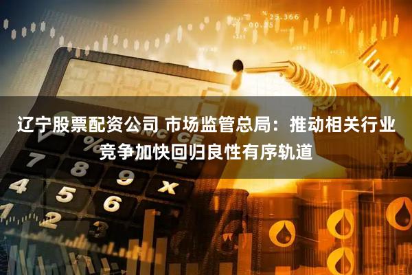 辽宁股票配资公司 市场监管总局：推动相关行业竞争加快回归良性有序轨道