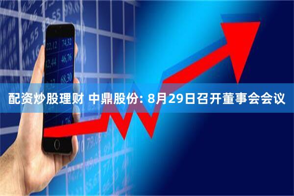 配资炒股理财 中鼎股份: 8月29日召开董事会会议