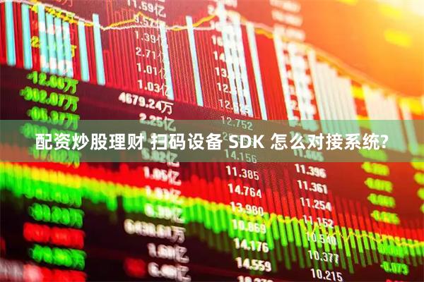配资炒股理财 扫码设备 SDK 怎么对接系统?