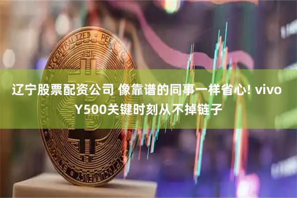 辽宁股票配资公司 像靠谱的同事一样省心! vivo Y500关键时刻从不掉链子