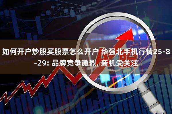 如何开户炒股买股票怎么开户 华强北手机行情25-8-29: 品牌竞争激烈, 新机受关注