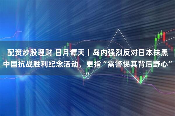 配资炒股理财 日月谭天丨岛内强烈反对日本抹黑中国抗战胜利纪念活动，更指“需警惕其背后野心”