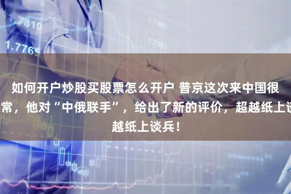 如何开户炒股买股票怎么开户 普京这次来中国很不寻常，他对“中俄联手”，给出了新的评价，超越纸上谈兵！