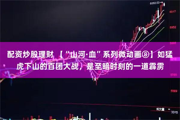 配资炒股理财 【“山河·血”系列微动画⑧】如猛虎下山的百团大战，是至暗时刻的一道霹雳
