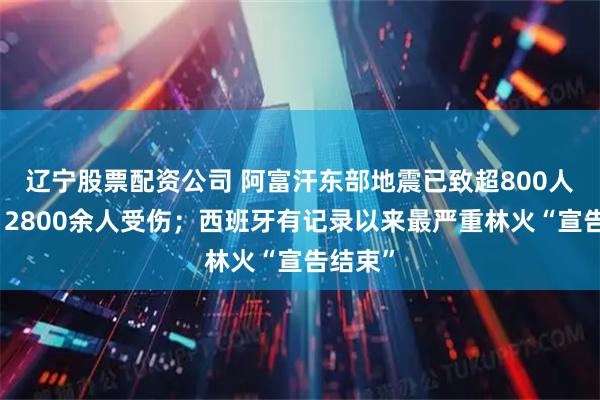 辽宁股票配资公司 阿富汗东部地震已致超800人死亡、2800余人受伤；西班牙有记录以来最严重林火“宣告结束”