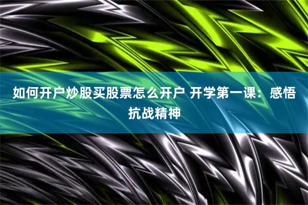 如何开户炒股买股票怎么开户 开学第一课：感悟抗战精神