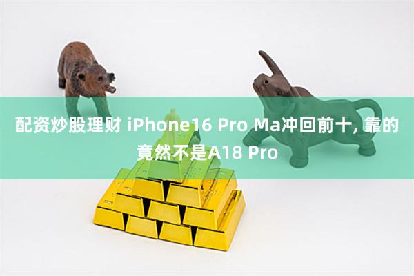 配资炒股理财 iPhone16 Pro Ma冲回前十, 靠的竟然不是A18 Pro