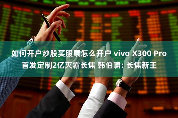 如何开户炒股买股票怎么开户 vivo X300 Pro首发定制2亿灭霸长焦 韩伯啸: 长焦新王