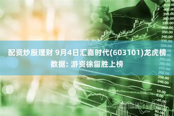 配资炒股理财 9月4日汇嘉时代(603101)龙虎榜数据: 游资徐留胜上榜