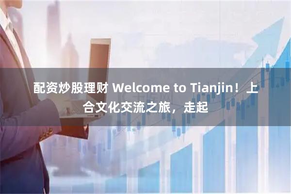 配资炒股理财 Welcome to Tianjin！上合文化交流之旅，走起
