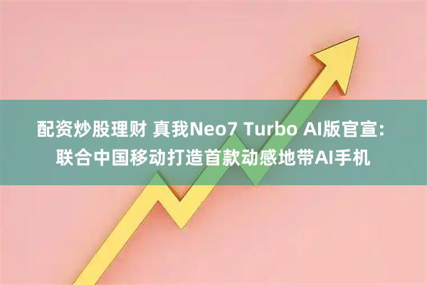配资炒股理财 真我Neo7 Turbo AI版官宣: 联合中国移动打造首款动感地带AI手机