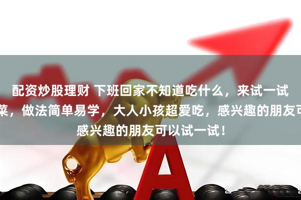 配资炒股理财 下班回家不知道吃什么，来试一试这5道快手菜，做法简单易学，大人小孩超爱吃，感兴趣的朋友可以试一试！