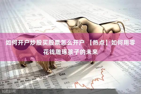 如何开户炒股买股票怎么开户 【热点】如何用零花钱雕琢孩子的未来