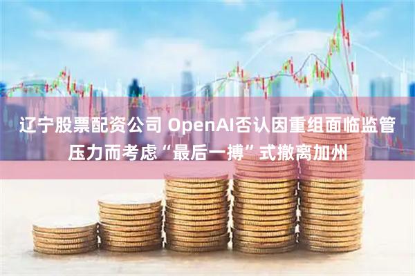 辽宁股票配资公司 OpenAI否认因重组面临监管压力而考虑“最后一搏”式撤离加州