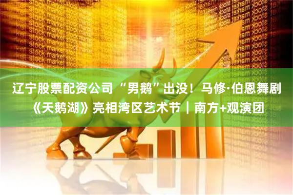 辽宁股票配资公司 “男鹅”出没！马修·伯恩舞剧《天鹅湖》亮相湾区艺术节｜南方+观演团