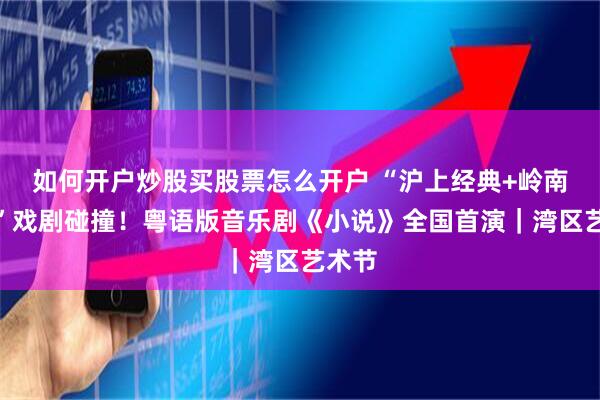 如何开户炒股买股票怎么开户 “沪上经典+岭南语汇”戏剧碰撞！粤语版音乐剧《小说》全国首演｜湾区艺术节