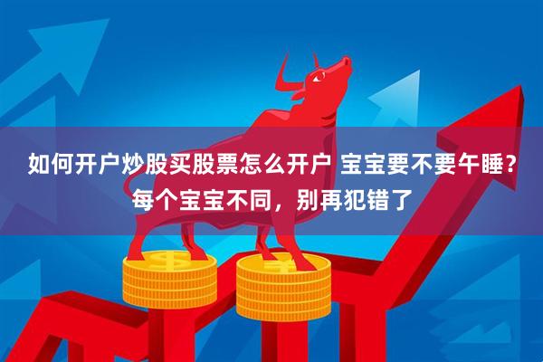 如何开户炒股买股票怎么开户 宝宝要不要午睡？每个宝宝不同，别再犯错了