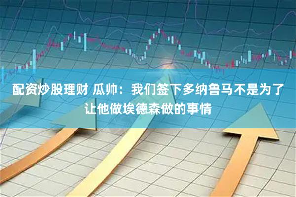 配资炒股理财 瓜帅：我们签下多纳鲁马不是为了让他做埃德森做的事情