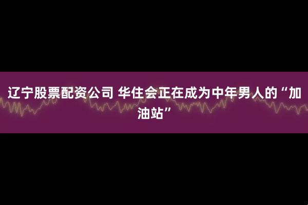 辽宁股票配资公司 华住会正在成为中年男人的“加油站”