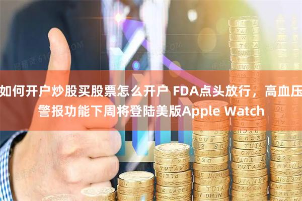 如何开户炒股买股票怎么开户 FDA点头放行，高血压警报功能下周将登陆美版Apple Watch