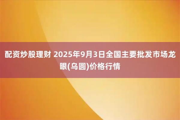 配资炒股理财 2025年9月3日全国主要批发市场龙眼(乌圆)价格行情