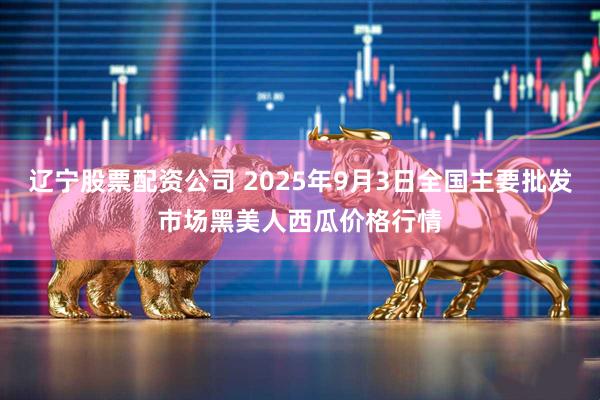 辽宁股票配资公司 2025年9月3日全国主要批发市场黑美人西瓜价格行情
