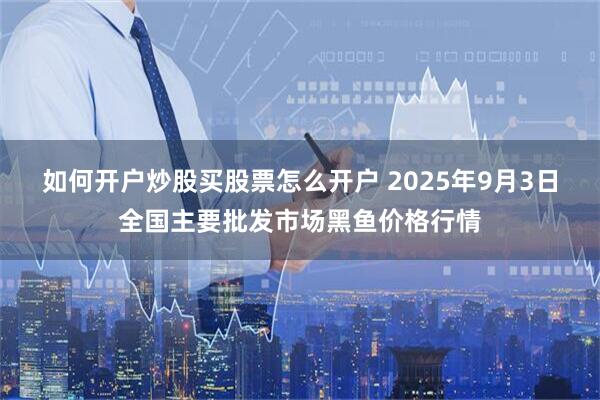 如何开户炒股买股票怎么开户 2025年9月3日全国主要批发市场黑鱼价格行情