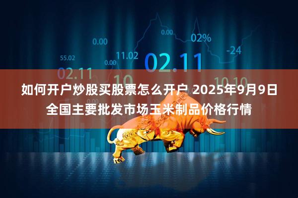 如何开户炒股买股票怎么开户 2025年9月9日全国主要批发市场玉米制品价格行情
