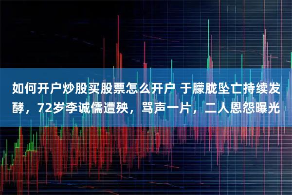 如何开户炒股买股票怎么开户 于朦胧坠亡持续发酵，72岁李诚儒遭殃，骂声一片，二人恩怨曝光