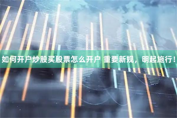 如何开户炒股买股票怎么开户 重要新规，明起施行！