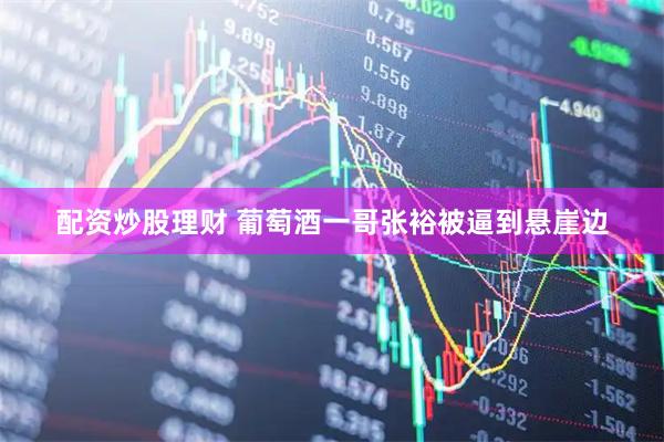 配资炒股理财 葡萄酒一哥张裕被逼到悬崖边