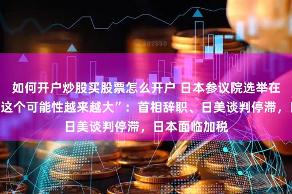 如何开户炒股买股票怎么开户 日本参议院选举在即，野村称“这个可能性越来越大”：首相辞职、日美谈判停滞，日本面临加税