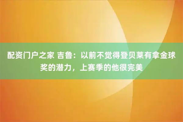 配资门户之家 吉鲁：以前不觉得登贝莱有拿金球奖的潜力，上赛季的他很完美