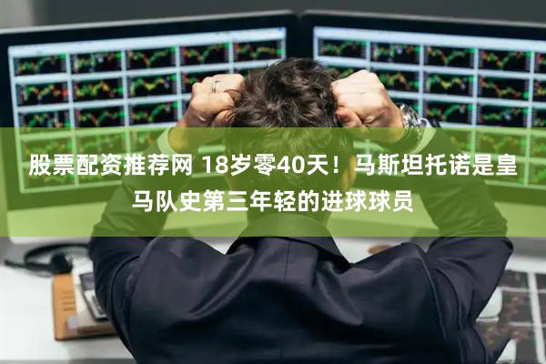 股票配资推荐网 18岁零40天！马斯坦托诺是皇马队史第三年轻的进球球员