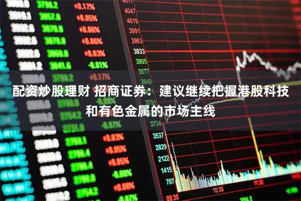 配资炒股理财 招商证券：建议继续把握港股科技和有色金属的市场主线