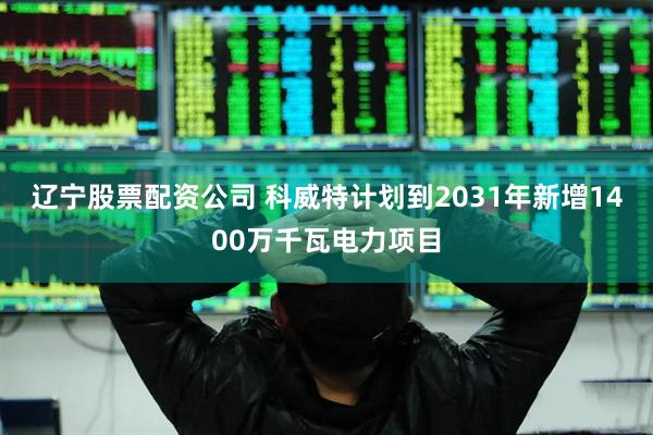 辽宁股票配资公司 科威特计划到2031年新增1400万千瓦电力项目